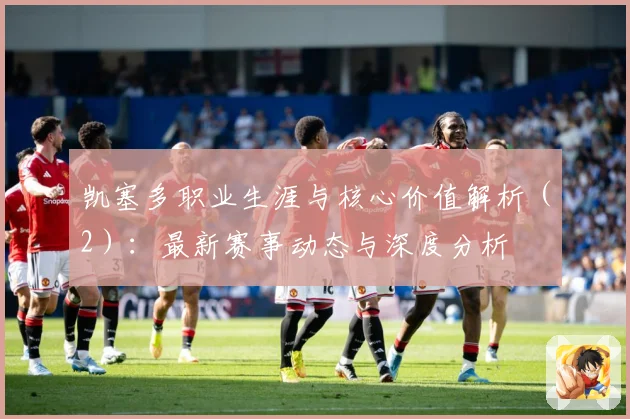 凯塞多职业生涯与核心价值解析（2）：最新赛事动态与深度分析