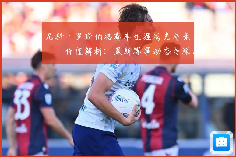尼科·罗斯伯格赛车生涯高光与竞技价值解析：最新赛事动态与深度分析