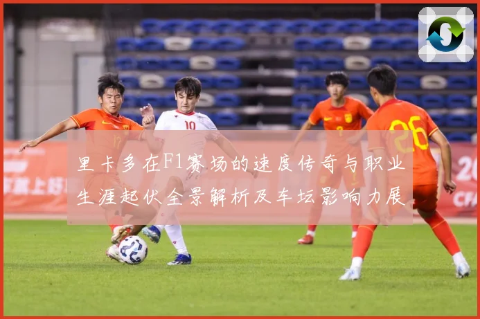 里卡多在F1赛场的速度传奇与职业生涯起伏全景解析及车坛影响力展望：最新赛事动态与深度分析