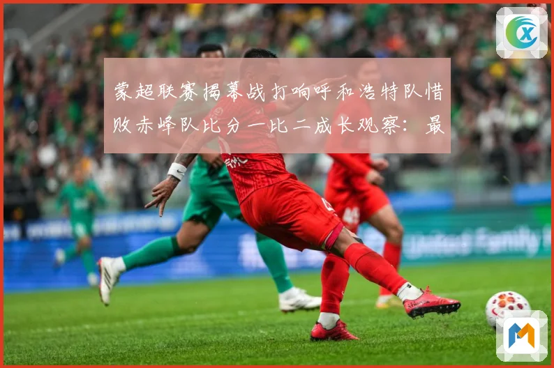 蒙超联赛揭幕战打响呼和浩特队惜败赤峰队比分一比二成长观察：最新赛事动态与深度分析
