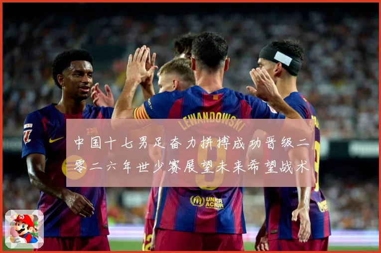 中国十七男足奋力拼搏成功晋级二零二六年世少赛展望未来希望战术观察：最新赛事动态与深度分析