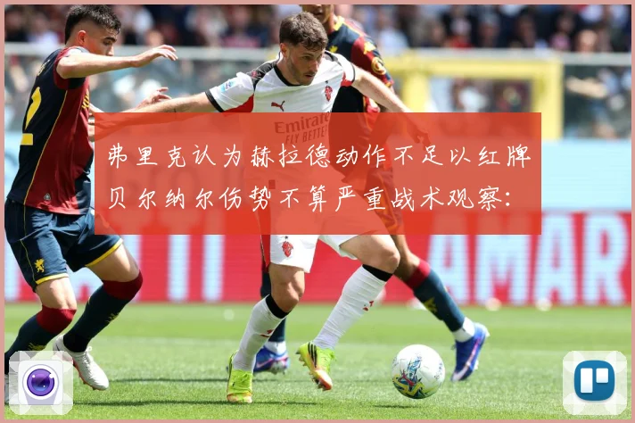 弗里克认为赫拉德动作不足以红牌贝尔纳尔伤势不算严重战术观察：最新赛事动态与深度分析