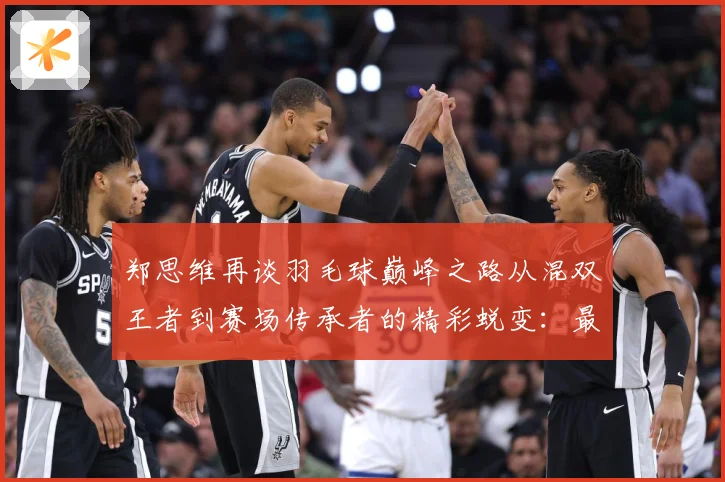 郑思维再谈羽毛球巅峰之路从混双王者到赛场传承者的精彩蜕变：最新赛事动态与深度分析