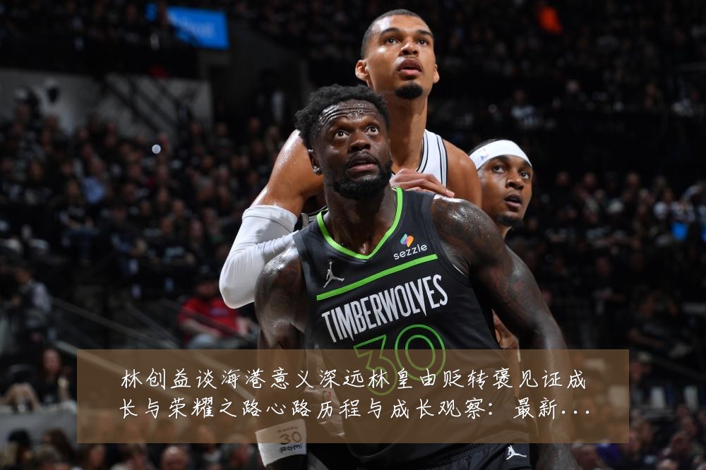 林创益谈海港意义深远林皇由贬转褒见证成长与荣耀之路心路历程与成长观察:最新赛事动态与深度分析