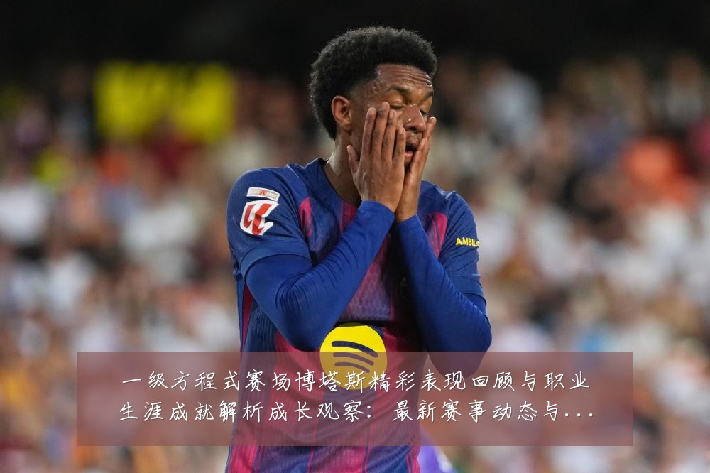 一级方程式赛场博塔斯精彩表现回顾与职业生涯成就解析成长观察:最新赛事动态与深度分析