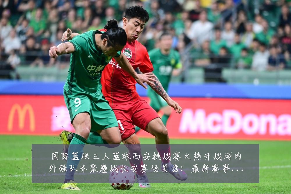 国际篮联三人篮球西安挑战赛火热开战海内外强队齐聚鏖战长安赛场复盘：最新赛事动态与深度分析