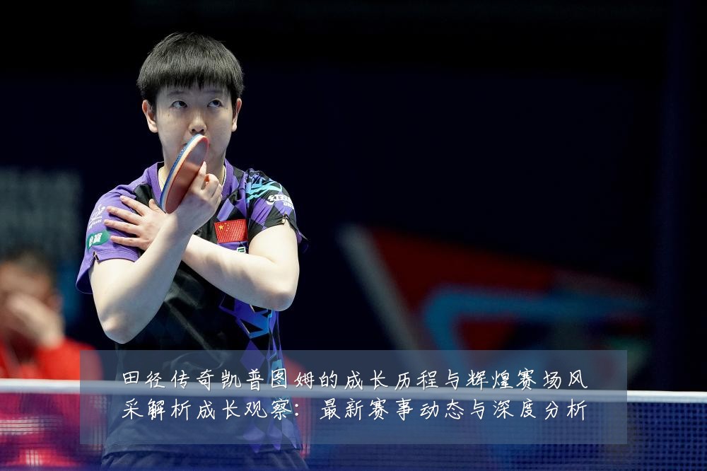 田径传奇凯普图姆的成长历程与辉煌赛场风采解析成长观察:最新赛事动态与深度分析