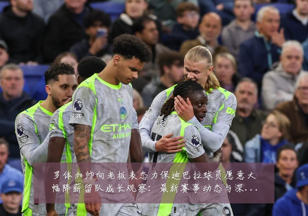 罗体加帅向老板表态力保迪巴拉球员愿意大幅降薪留队成长观察:最新赛事动态与深度分析